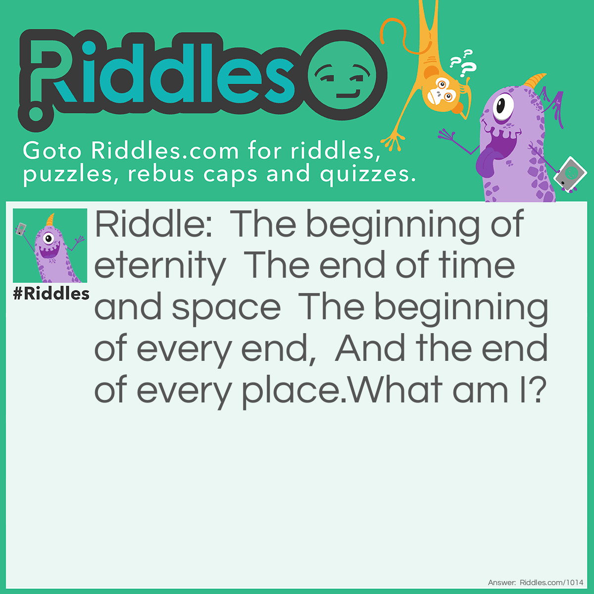 Riddle: The beginning of eternity  The end of time and space  The beginning of every end,  And the end of every place.What am I? Answer: The letter E.