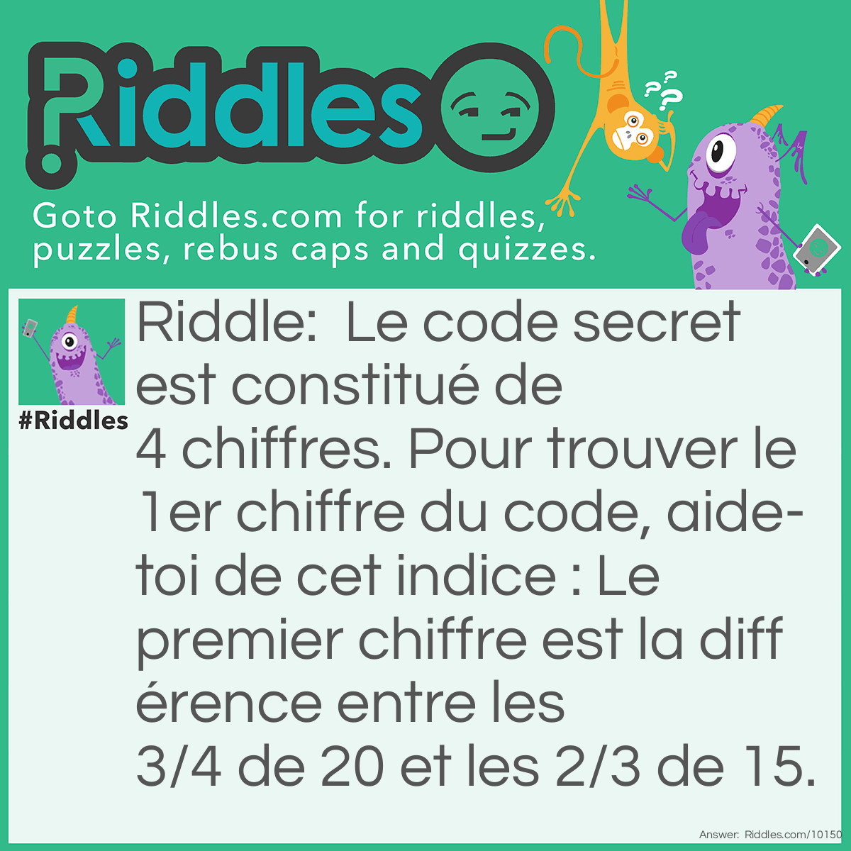 Riddle: Le code secret est constitué de 4 chiffres. Pour trouver le 1er chiffre du code, aide-toi de cet indice : Le premier chiffre est la différence entre les 3/4 de 20 et les 2/3 de 15. Answer: Réponse = 5