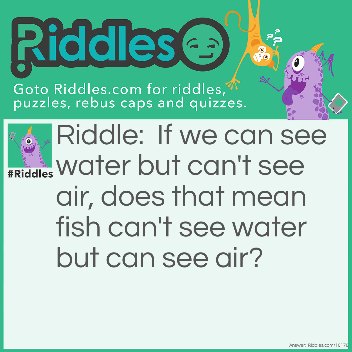 Riddle: If we can see water but can't see air, does that mean fish can't see water but can see air? Answer: There's no right or wrong answers.