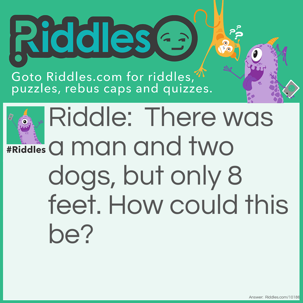 Riddle: There was a man and two dogs, but only 8 feet. How could this be? Answer: The man was defooted.
