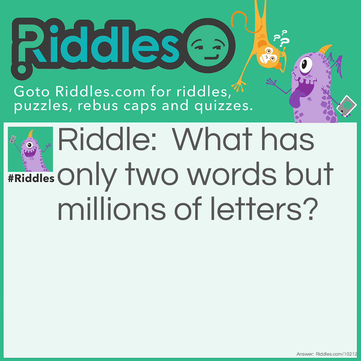 Riddle: What has only two words but millions of letters? Answer: Post Office