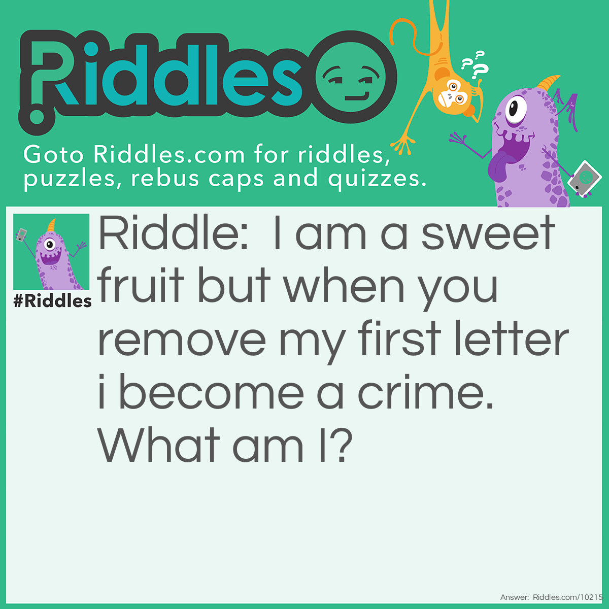 Riddle: I am a sweet fruit but when you remove my first letter i become a crime. What am I? Answer: Grape.