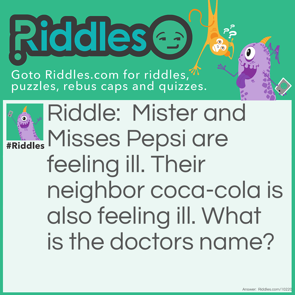 Riddle: Mister and Misses Pepsi are feeling ill. Their neighbor coca-cola is also feeling ill. What is the doctors name? Answer: The riddle "The soda family" is unanswered.