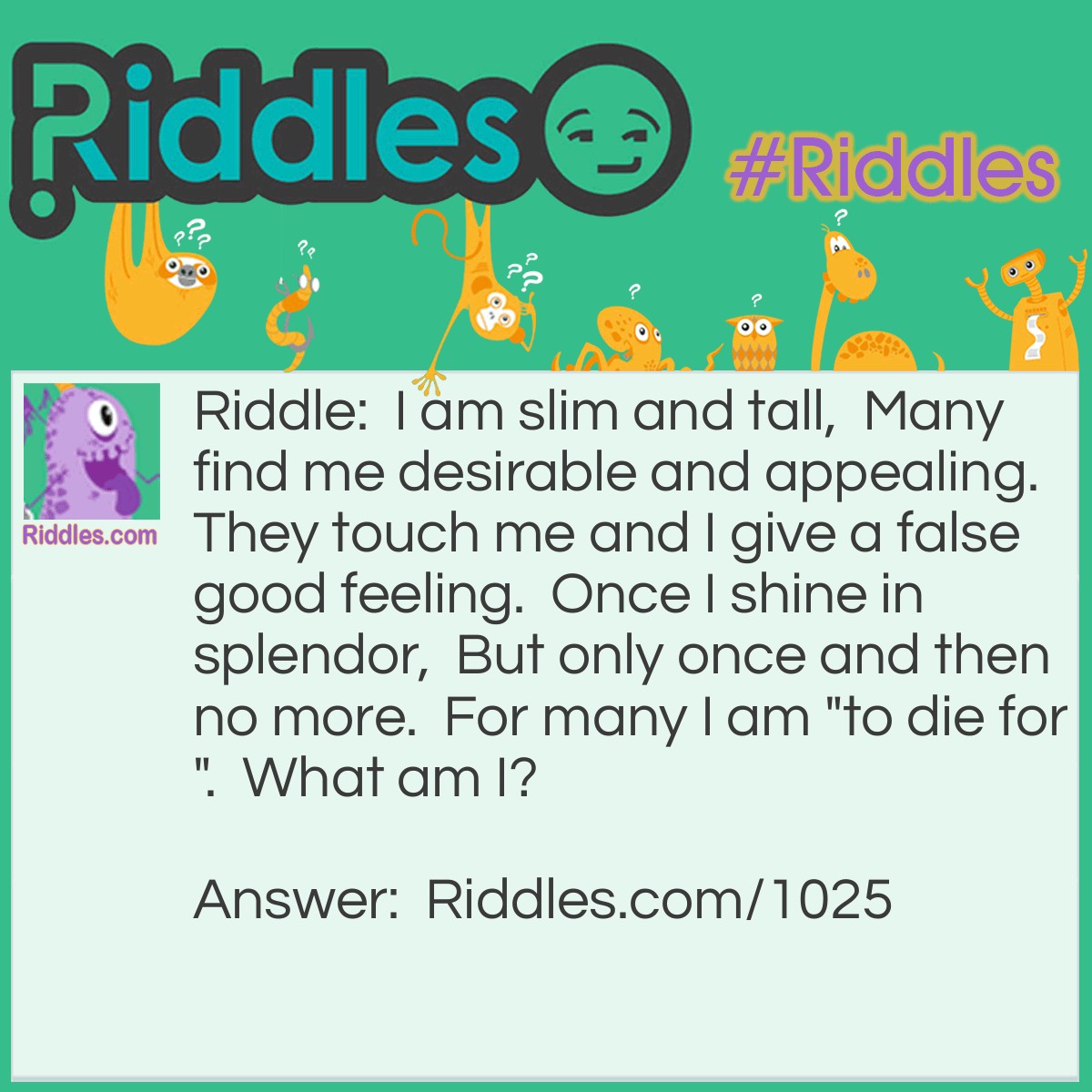 Riddle: I am slim and tall,  Many find me desirable and appealing.  They touch me and I give a false good feeling.  Once I shine in splendor,  But only once and then no more.  For many I am "to die for".  What am I? Answer: A Cigarette