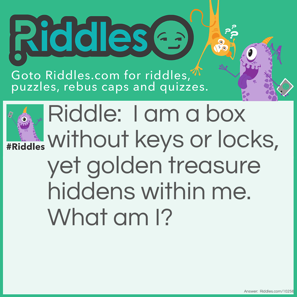 Riddle: I am a box without keys or locks, yet golden treasure hiddens within me. What am I? Answer: An egg!