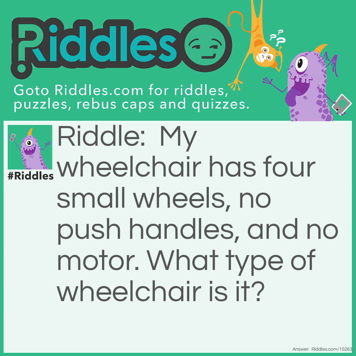 Riddle: My wheelchair has four small wheels, no push handles, and no motor. What type of wheelchair is it? Answer: An office chair with wheels