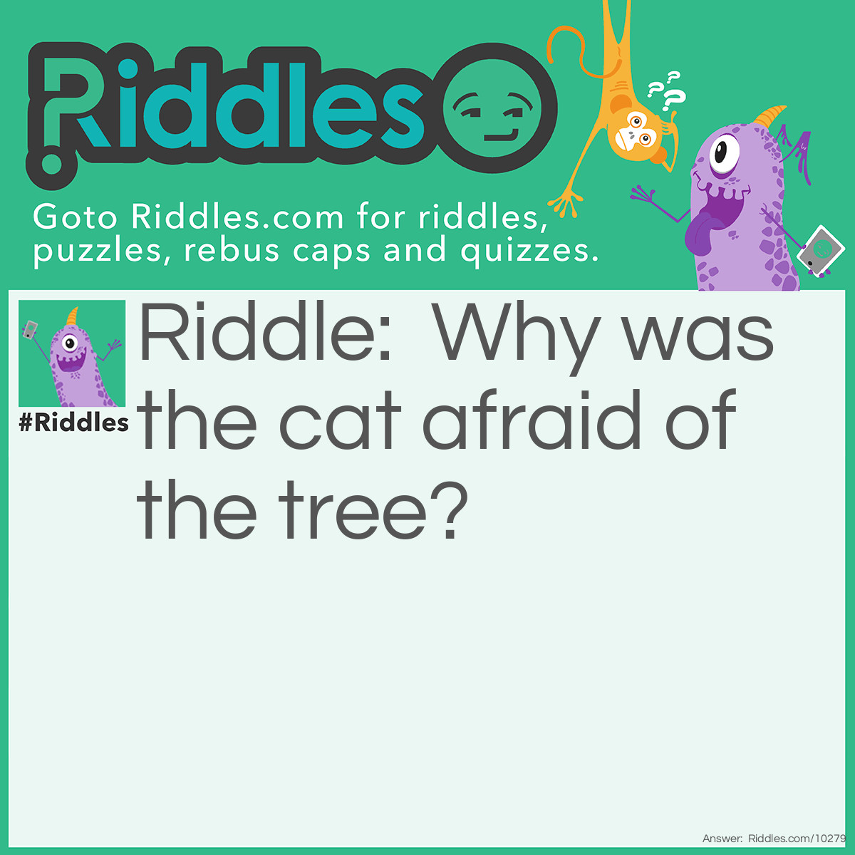 Riddle: Why was the cat afraid of the tree? Answer: Because of its bark!