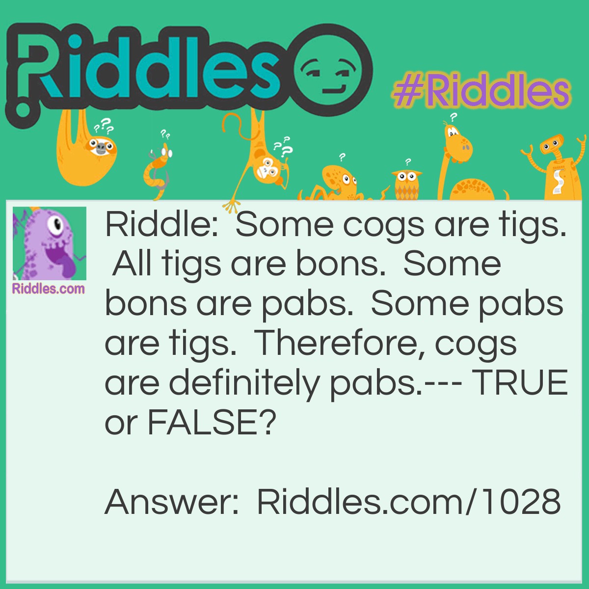 Riddle: Some cogs are tigs.  All tigs are bons.  Some bons are pabs.  Some pabs are tigs.  Therefore, cogs are definitely pabs.--- TRUE or FALSE?   Answer: False. Some cogs may be pabs, but not definitely all of them.