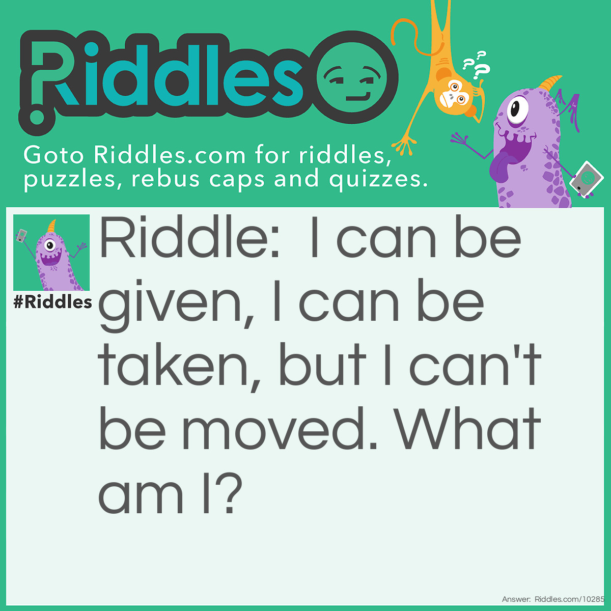Riddle: I can be given, I can be taken, but I can't be moved. What am I? Answer: A bath.