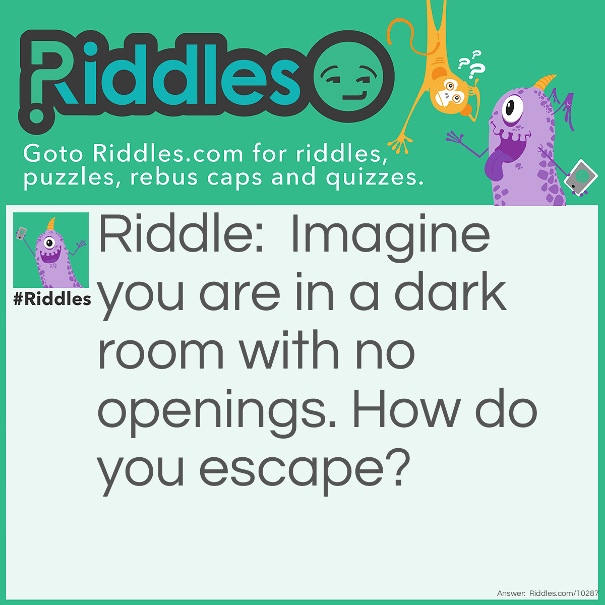 Riddle: Imagine you are in a dark room with no openings. How do you escape? Answer: Stop imagining.