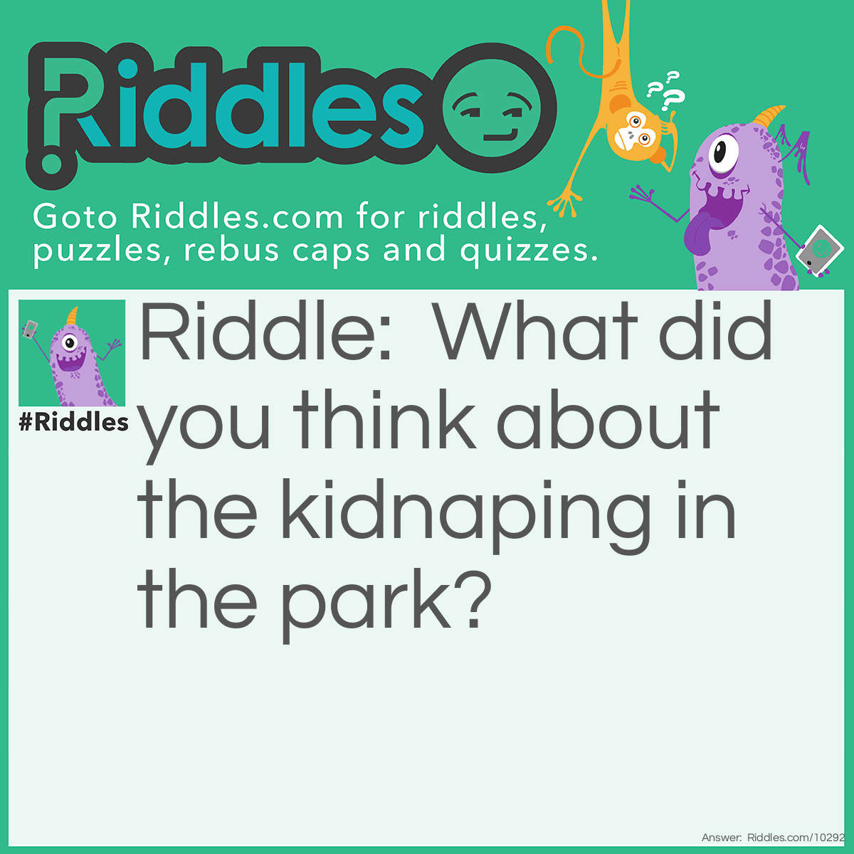 Riddle: What did you think about the kidnaping in the park? Answer: Don't worry they woke him up.
