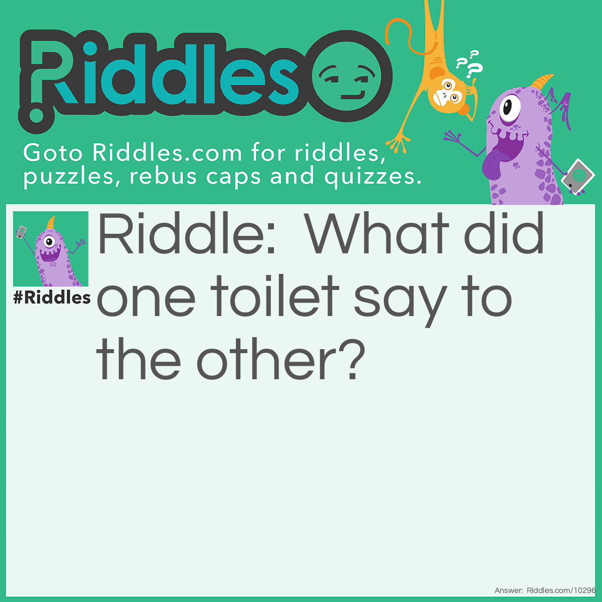 Riddle: What did one toilet say to the other? Answer: You look a bit flushed.