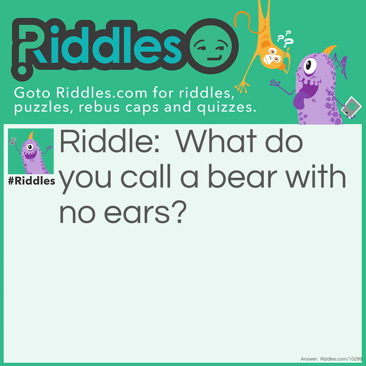 Riddle: What do you call a bear with no ears? Answer: The letter B.