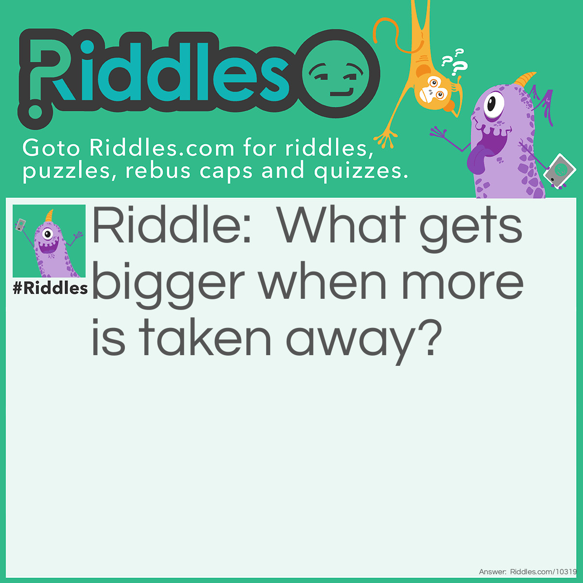 Riddle: What gets bigger when more is taken away? Answer: A whole.