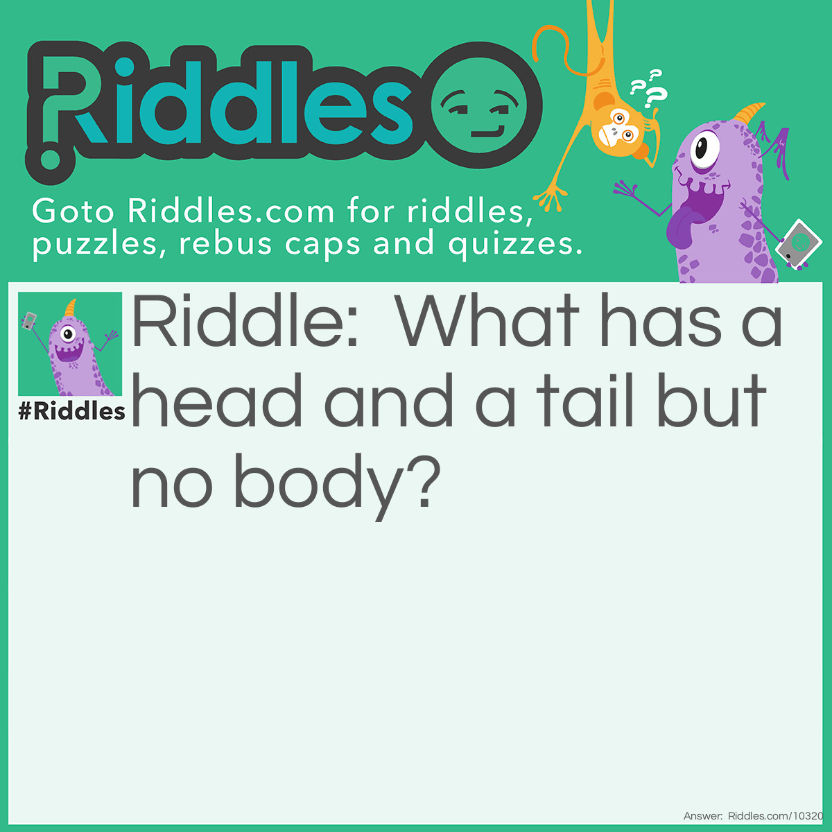 Riddle: What has a head and a tail but no body? Answer: A coin.