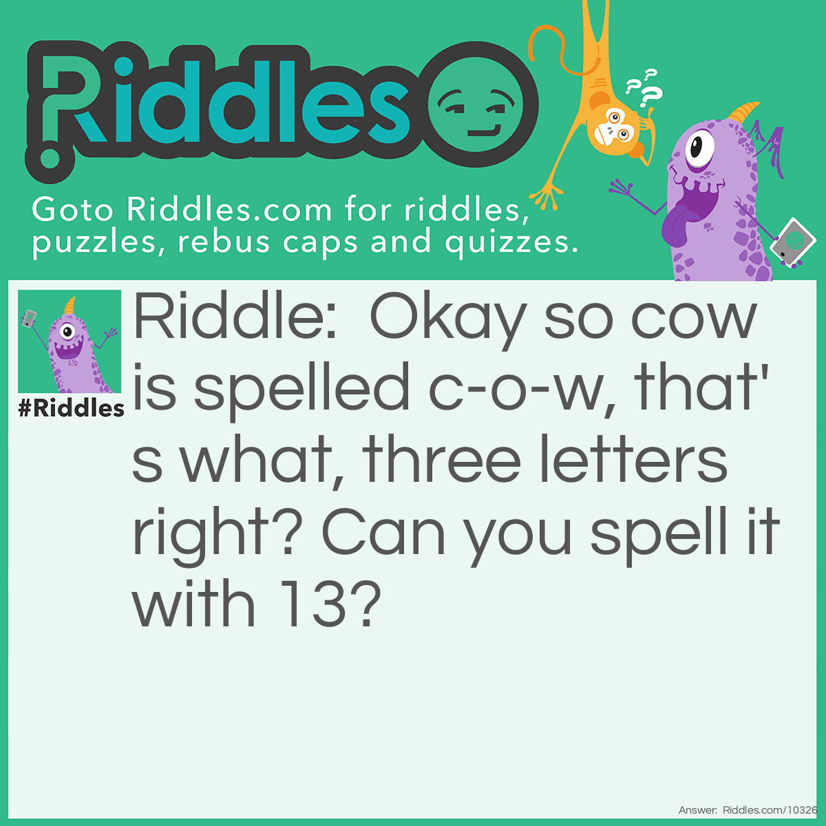 Riddle: Okay so cow is spelled c-o-w, that's what, three letters right? Can you spell it with 13? Answer: See o double you.