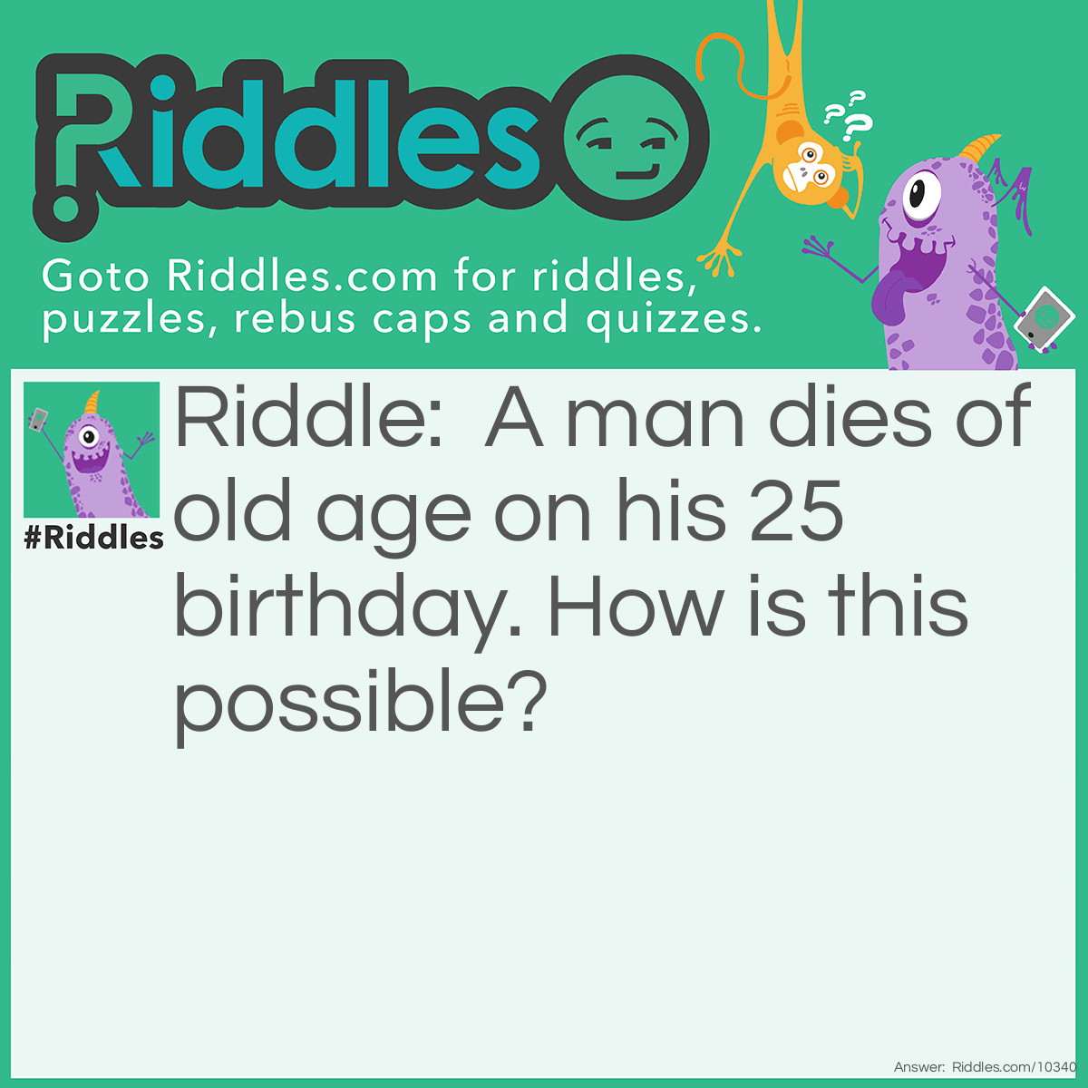 Riddle: A man dies of old age on his 25 birthday. How is this possible? Answer: He was born on February 29