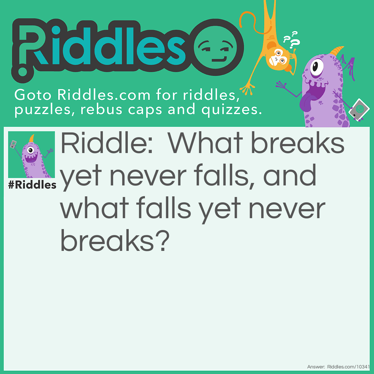 Riddle: What breaks yet never falls, and what falls yet never breaks? Answer: Day, and Night.