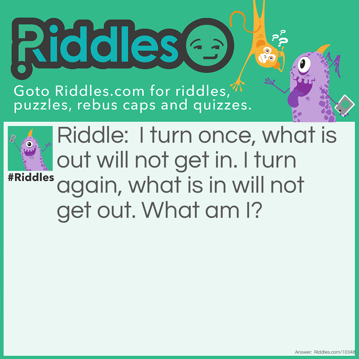 Riddle: I turn once, what is out will not get in. I turn again, what is in will not get out. What am I? Answer: A key lock