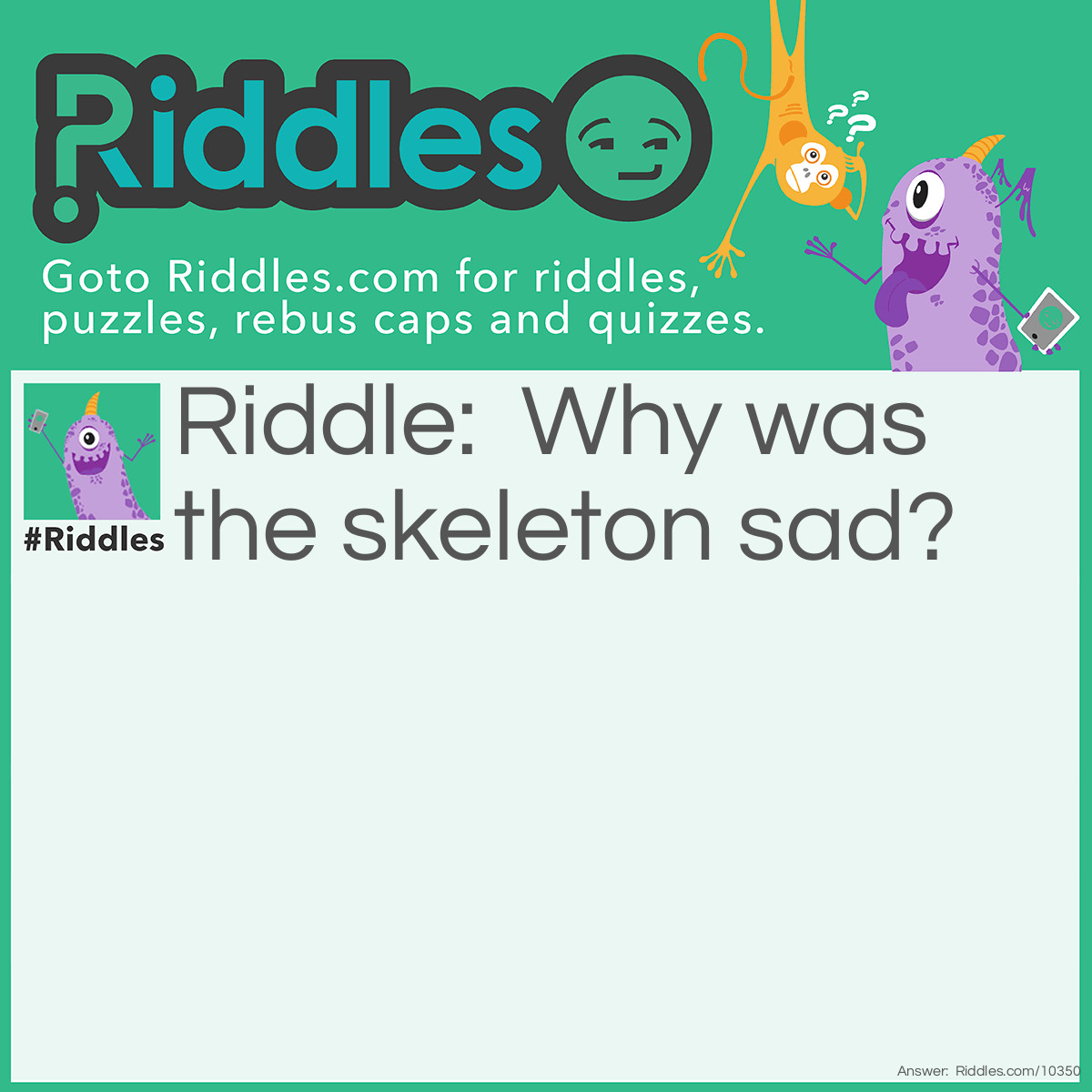 Riddle: Why was the skeleton sad? Answer: Because he had nothing to craft with.