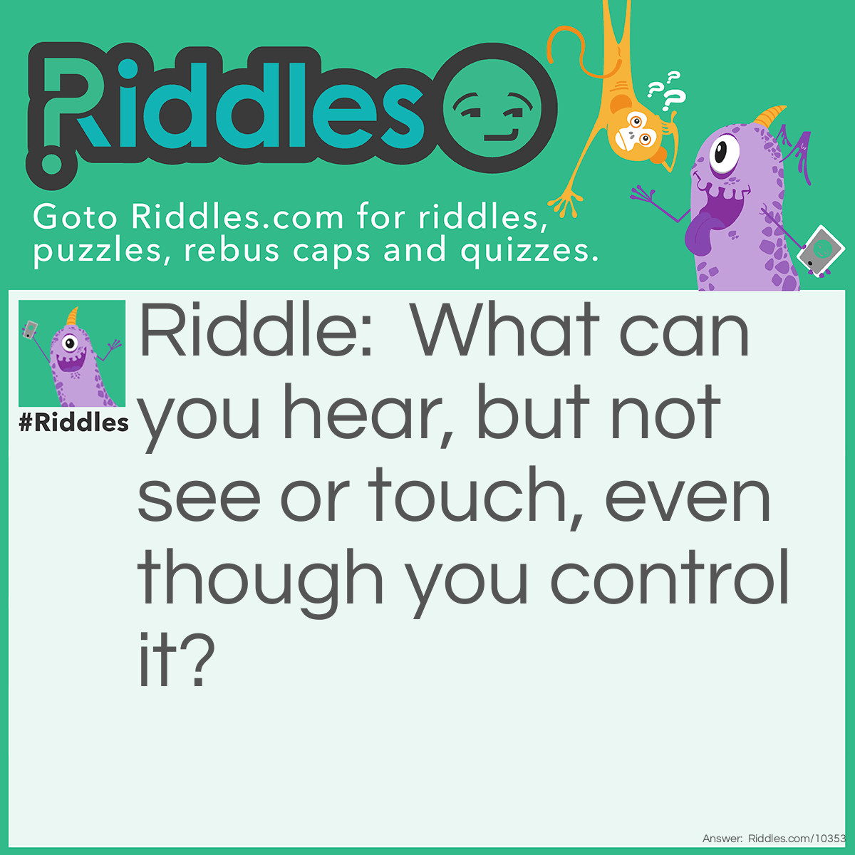 Riddle: What can you hear, but not see or touch, even though you control it? Answer: Your voice.