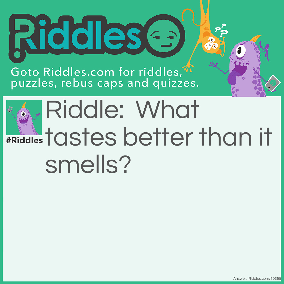 Riddle: What tastes better than it smells? Answer: Your tongue.