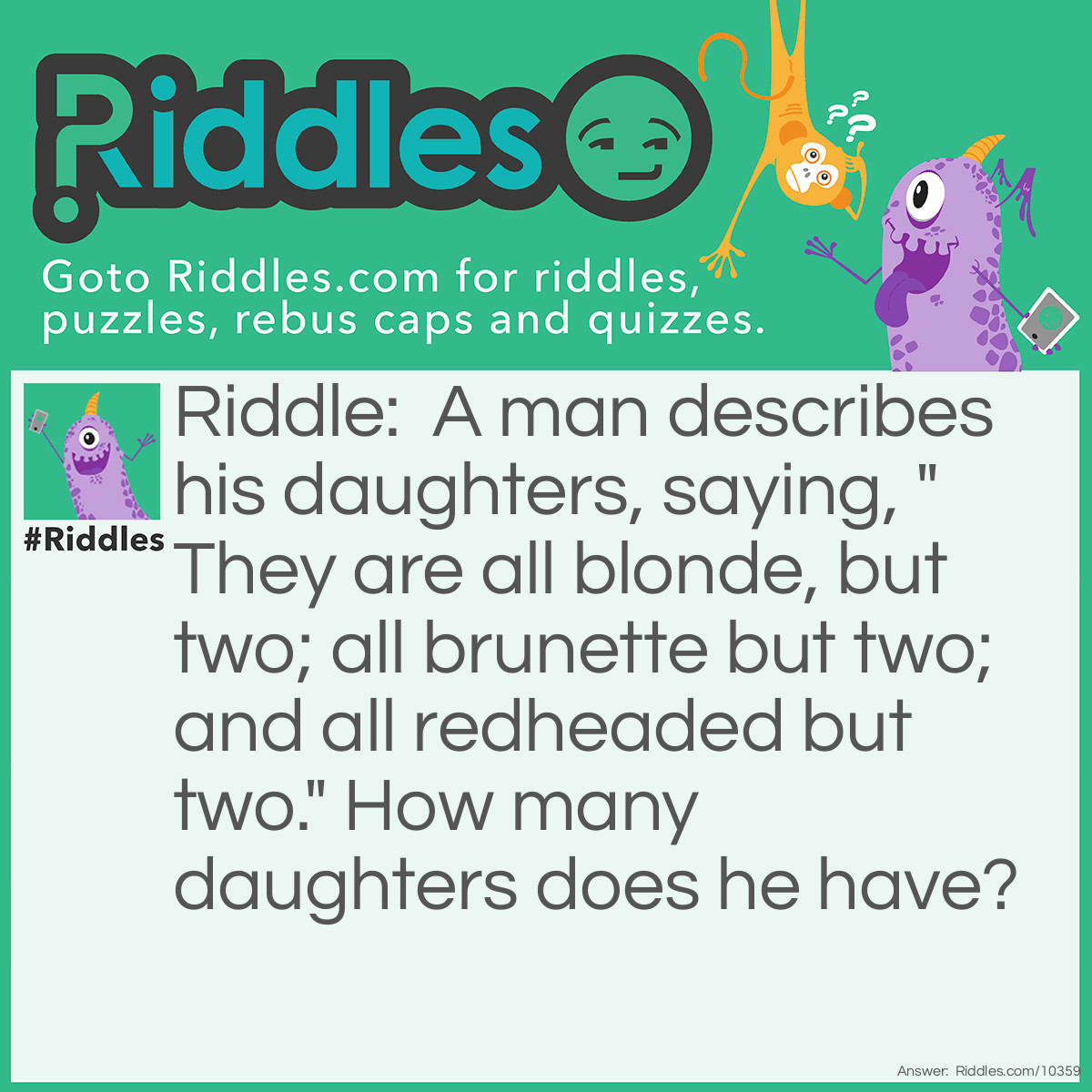 Riddle: A man describes his daughters, saying, "They are all blonde, but two; all brunette but two; and all redheaded but two." How many daughters does he have? Answer: Three: A blonde, a brunette and a redhead.