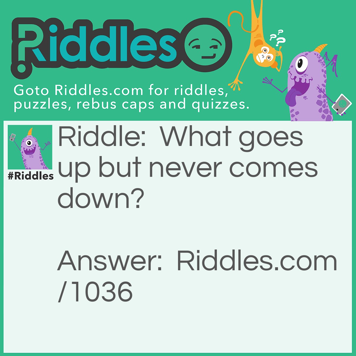 Riddle: What goes up but never comes down? Answer: Your age.