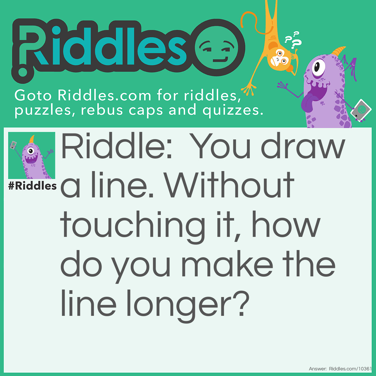 Riddle: You draw a line. Without touching it, how do you make the line longer? Answer: You draw a shorter line next to it, and then it becomes the longer line.