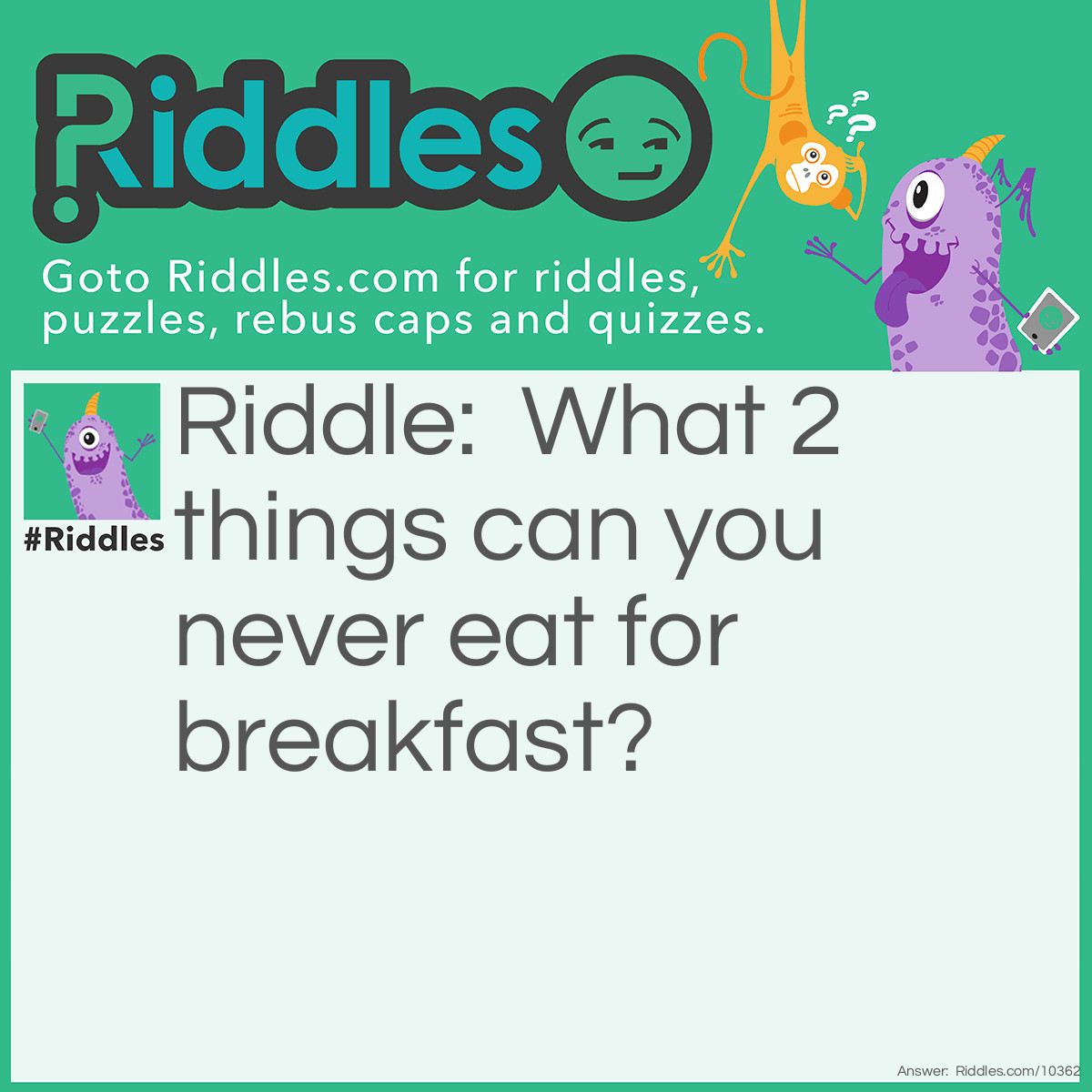 Riddle: What 2 things can you never eat for breakfast? Answer: Lunch and dinner