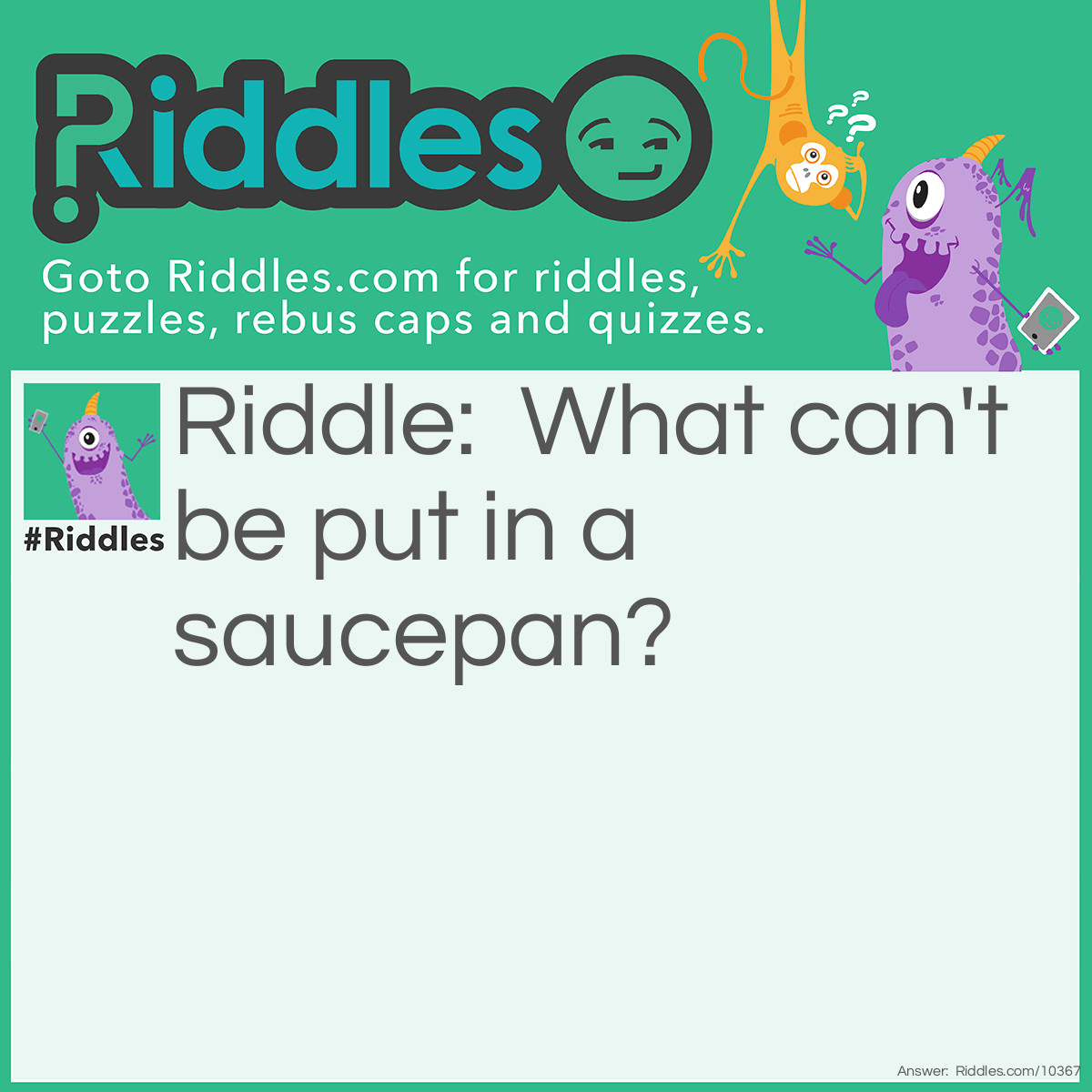 Riddle: What can't be put in a saucepan? Answer: It's lid