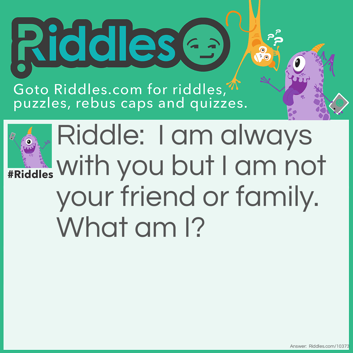 Riddle: I am always with you but I am not your friend or family. What am I? Answer: Shadow.