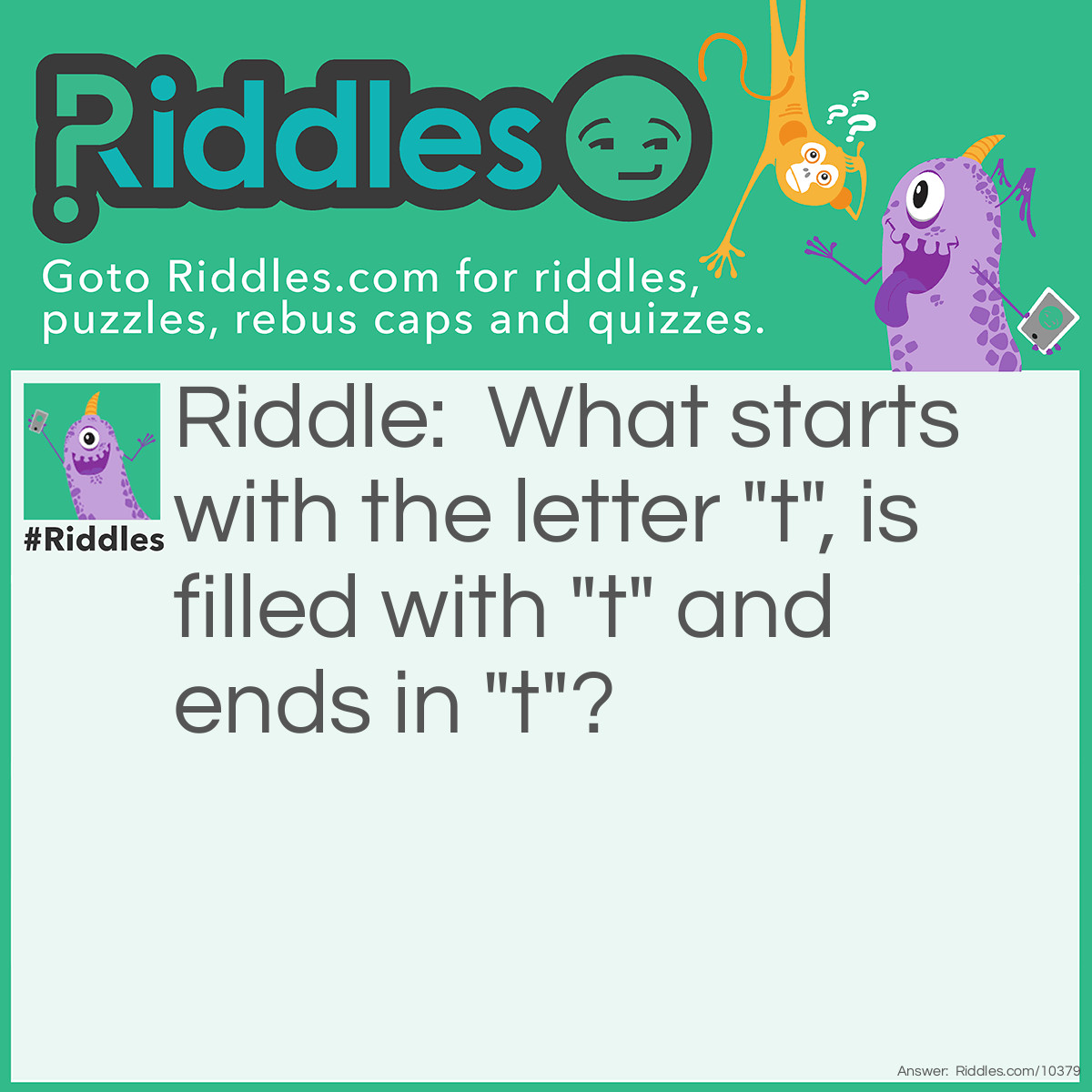 Riddle: What starts with the letter "t", is filled with "t" and ends in "t"? Answer: A teapot.