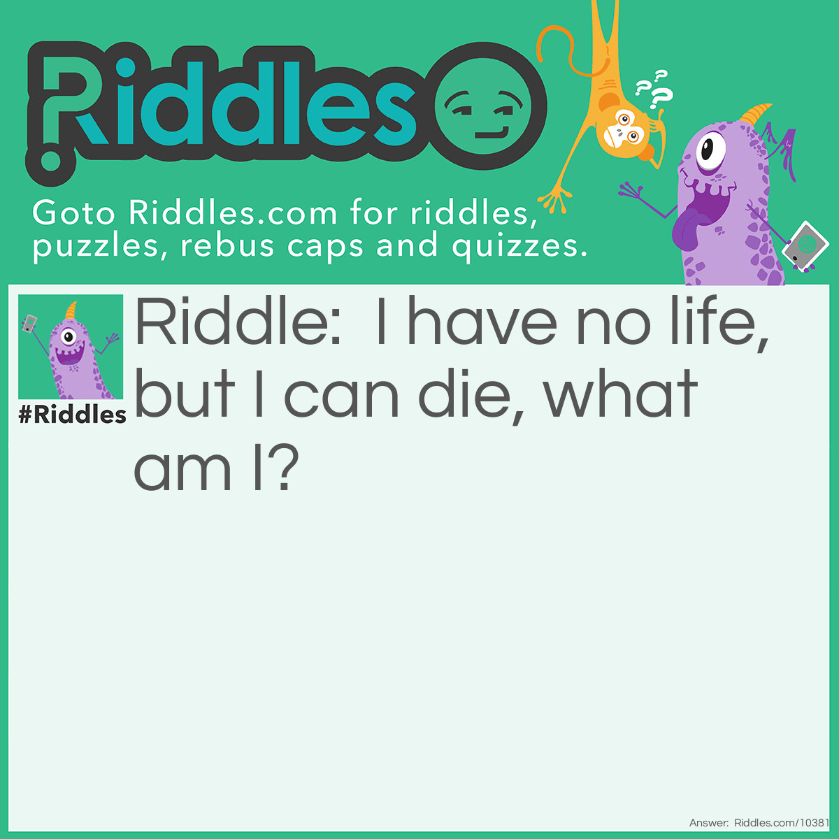 Riddle: I have no life, but I can die, what am I? Answer: Battery.