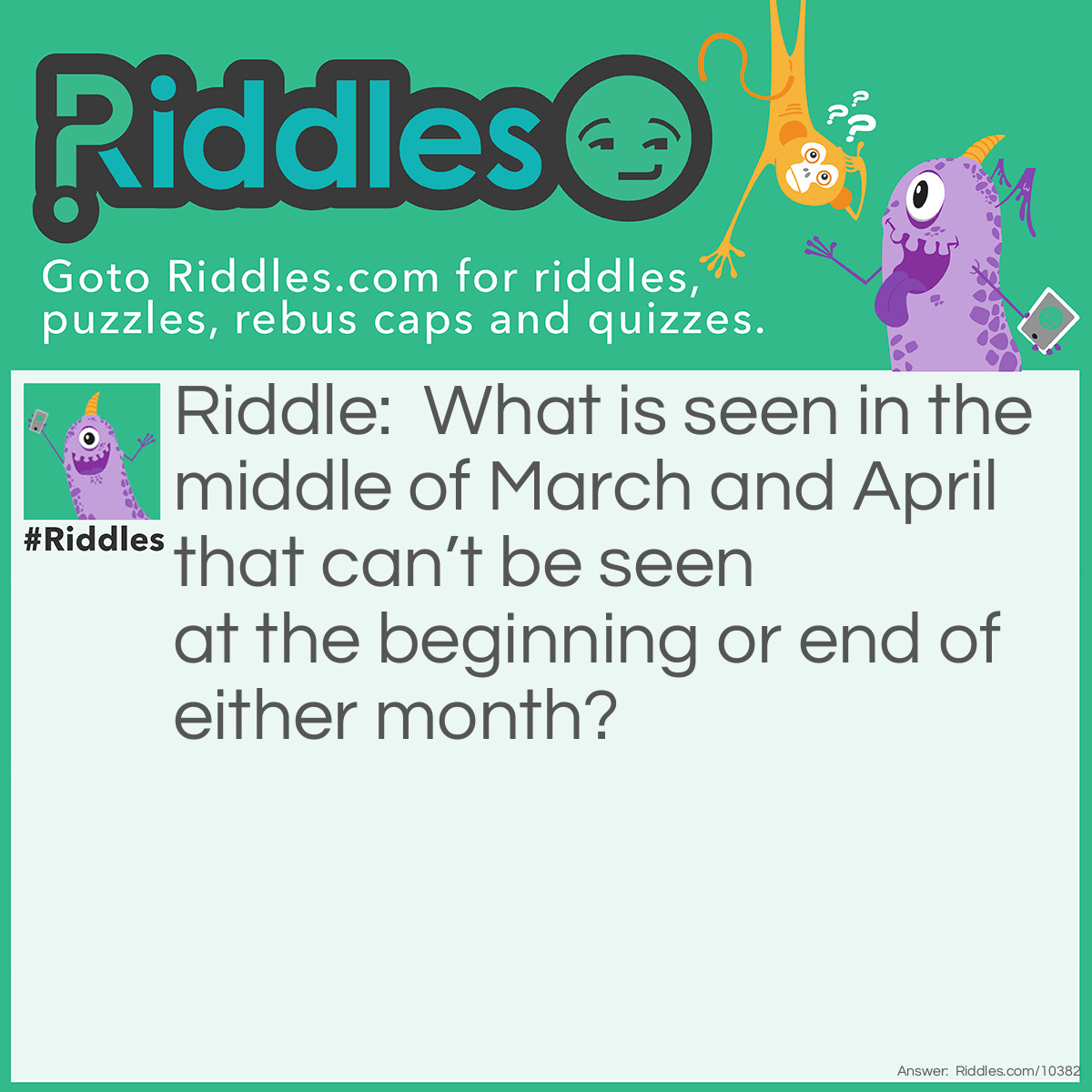 Riddle: What is seen in the middle of March and April that can’t be seen at the beginning or end of either month? Answer: The letter R.