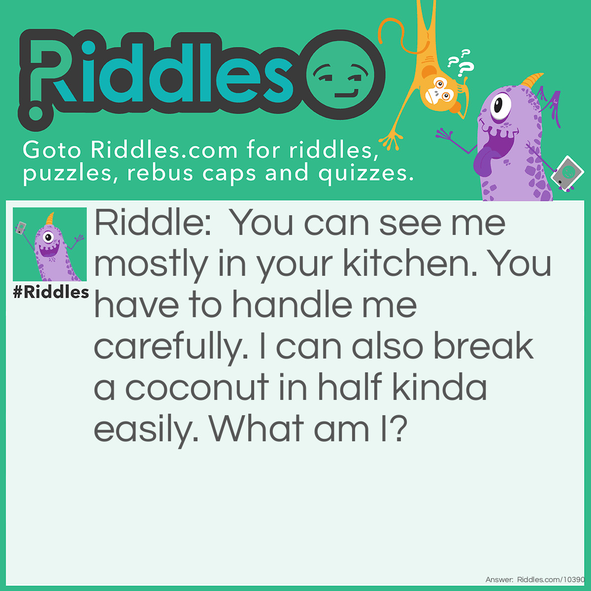 Riddle: You can see me mostly in your kitchen. You have to handle me carefully. I can also break a coconut in half kinda easily. What am I? Answer: I am a knife!