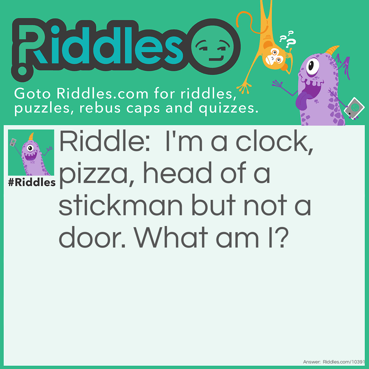 Riddle: I'm a clock, pizza, head of a stickman but not a door. What am I? Answer: A circle!