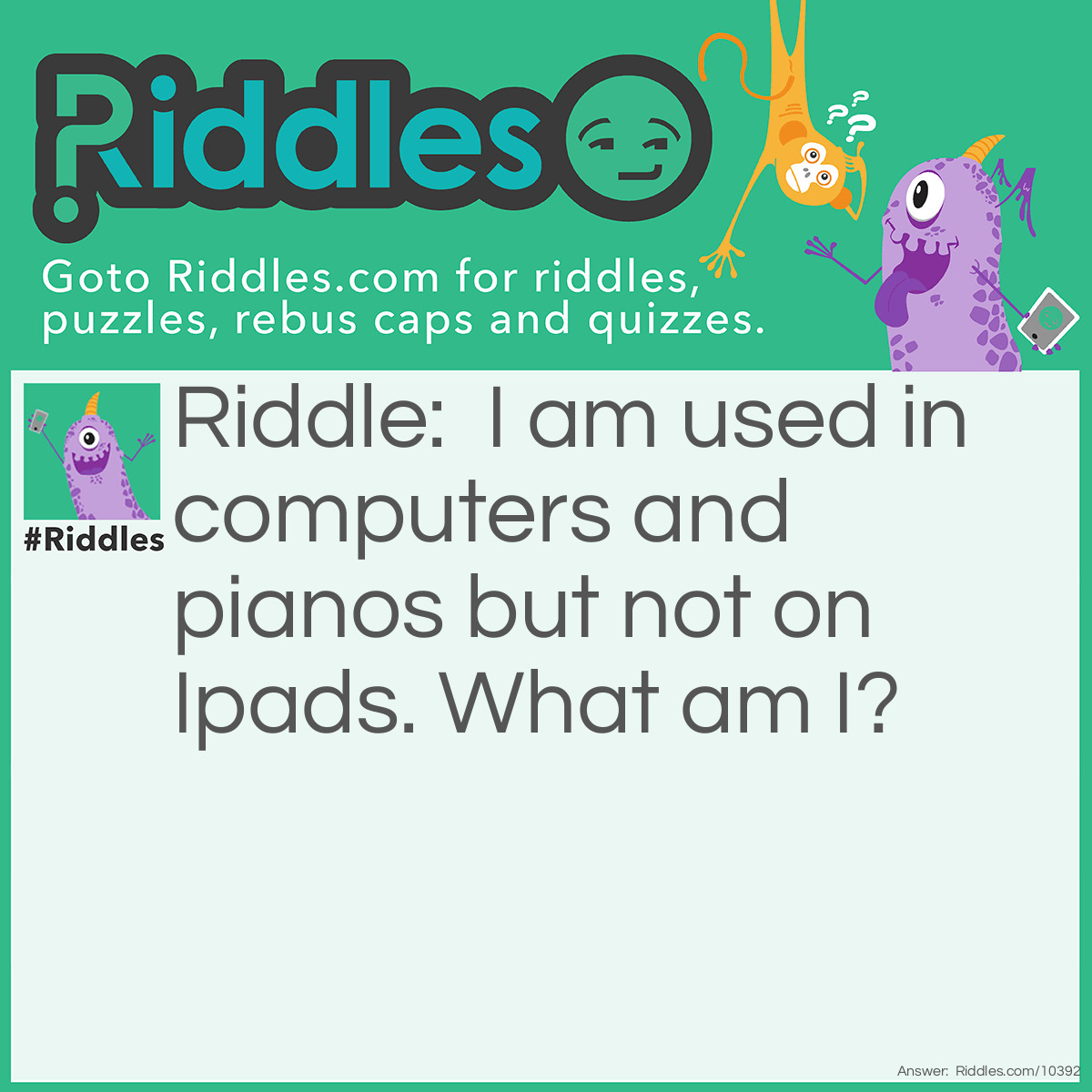Riddle: I am used in computers and pianos but not on Ipads. What am I? Answer: A keyboard!