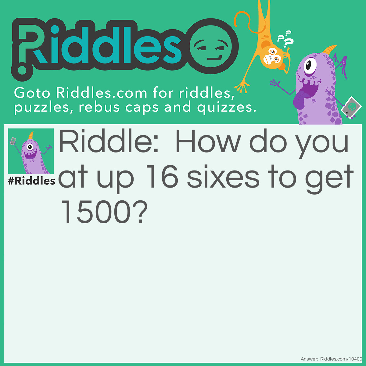 Riddle: How do you at up 16 sixes to get 1500? Answer: 666 + 666 + 66 + 66 + 6 + 6 + 6 + 6 + 6 + 6 = 1500.