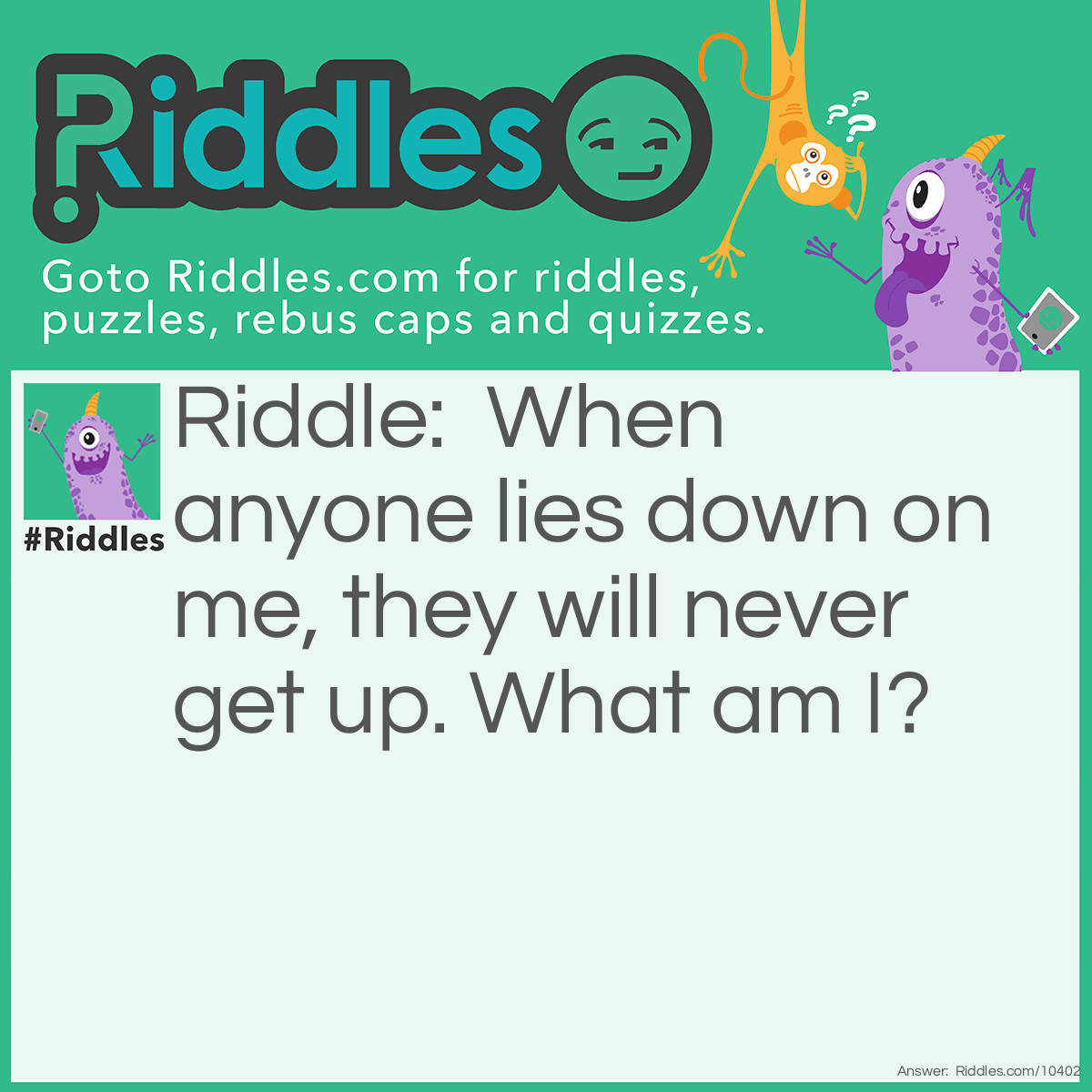 Riddle: When anyone lies down on me, they will never get up. What am I? Answer: A coffin!
