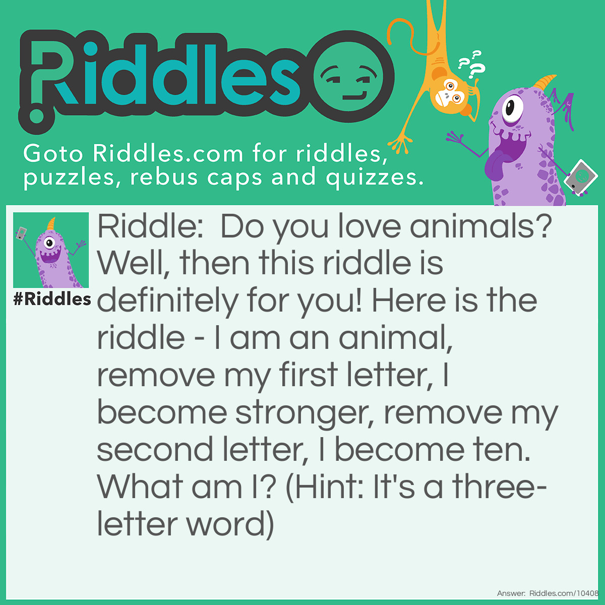 Riddle: Do you love animals? Well, then this riddle is definitely for you! Here is the riddle - I am an animal, remove my first letter, I become stronger, remove my second letter, I become ten. What am I? (Hint: It's a three-letter word) Answer: It's a fox! If you remove the first letter which is f, you get ox! An ox is much stronger then a fox. And if you remove the second letter which is o, you get x! Now, here is the puzzle! How is X meant as 10/ten?! Well, well, well, in roman numerals!