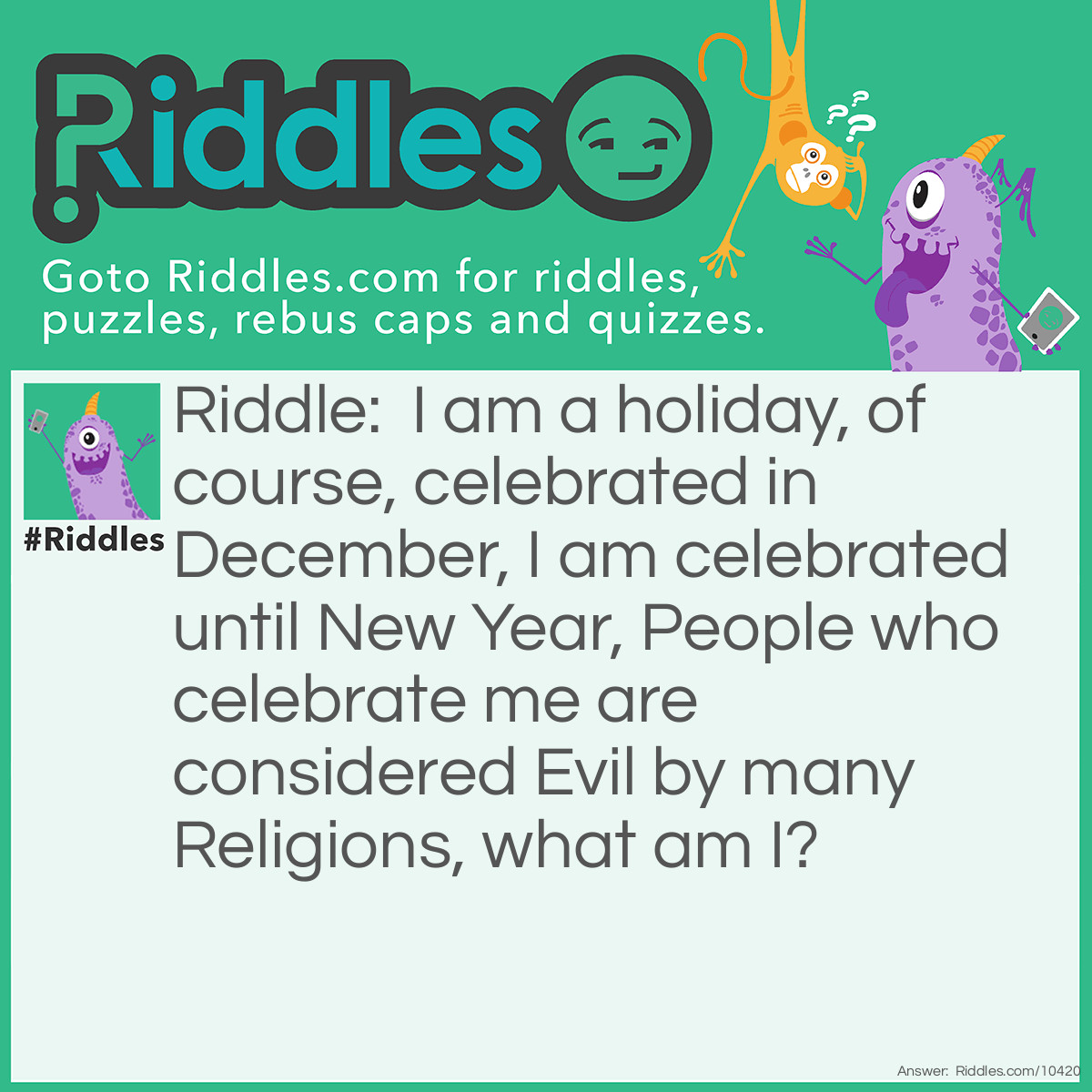 Riddle: I am a holiday, of course, celebrated in December, I am celebrated until New Year, People who celebrate me are considered Evil by many Religions, what am I? Answer: I am Yule!