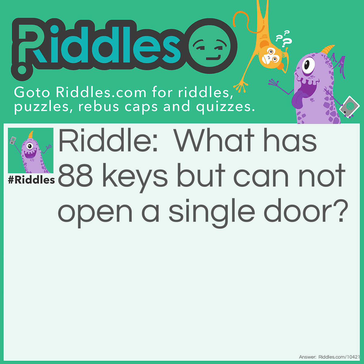 Riddle: What has 88 keys but can not open a single door? Answer: A piano.