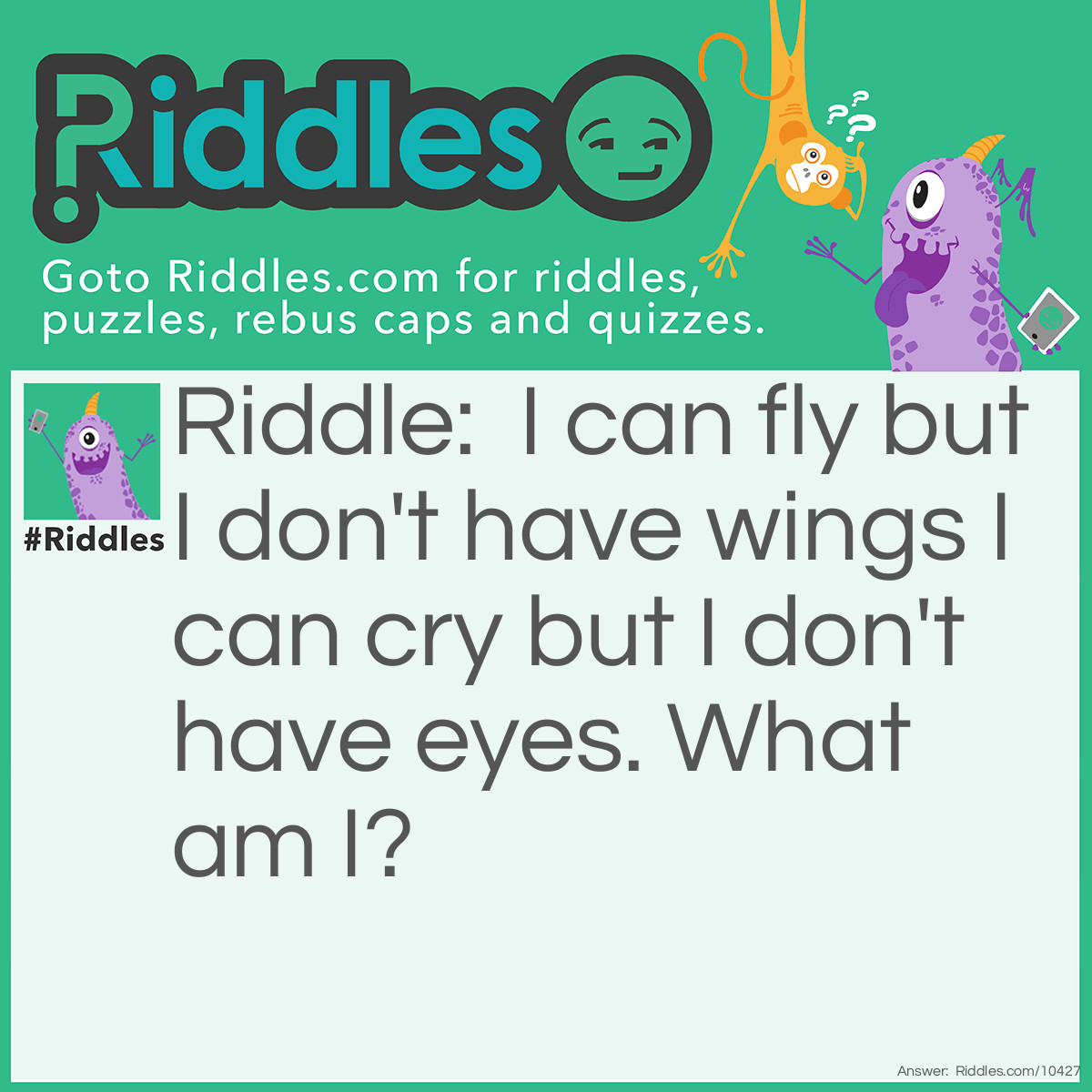 Riddle: I can fly but I don't have wings I can cry but I don't have eyes. What am I? Answer: Cloud.