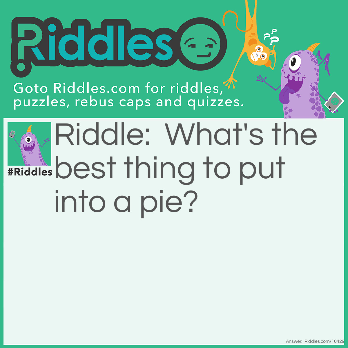 Riddle: What's the best thing to put into a pie? Answer: Your teeth.