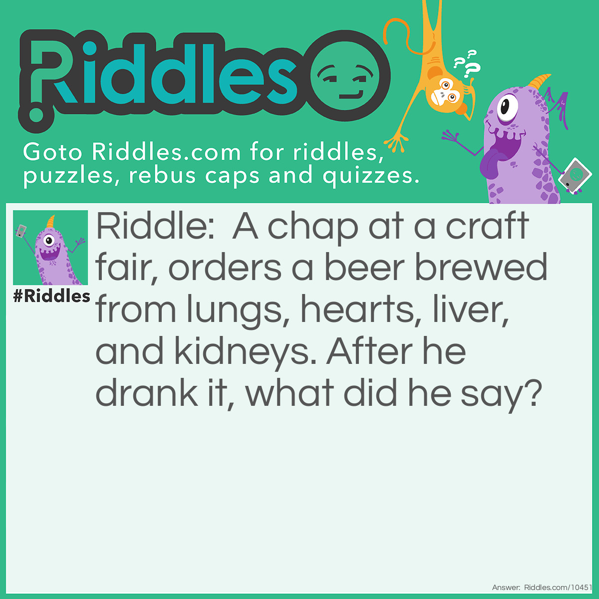 Riddle: A chap at a craft fair, orders a beer brewed from lungs, hearts, liver, and kidneys. After he drank it, what did he say? Answer: That offal.