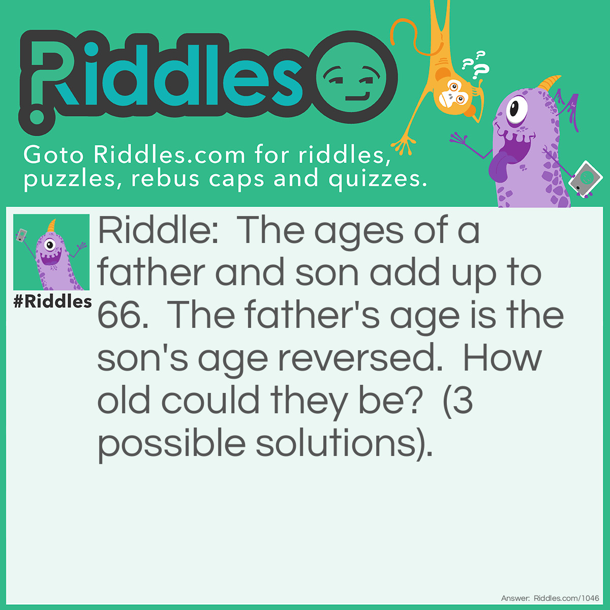 Riddle: The ages of a father and son add up to 66.  The father's age is the son's age reversed.  How old could they be?  (3 possible solutions). Answer: 51 and 15. 42 and 24. 60 and 06.