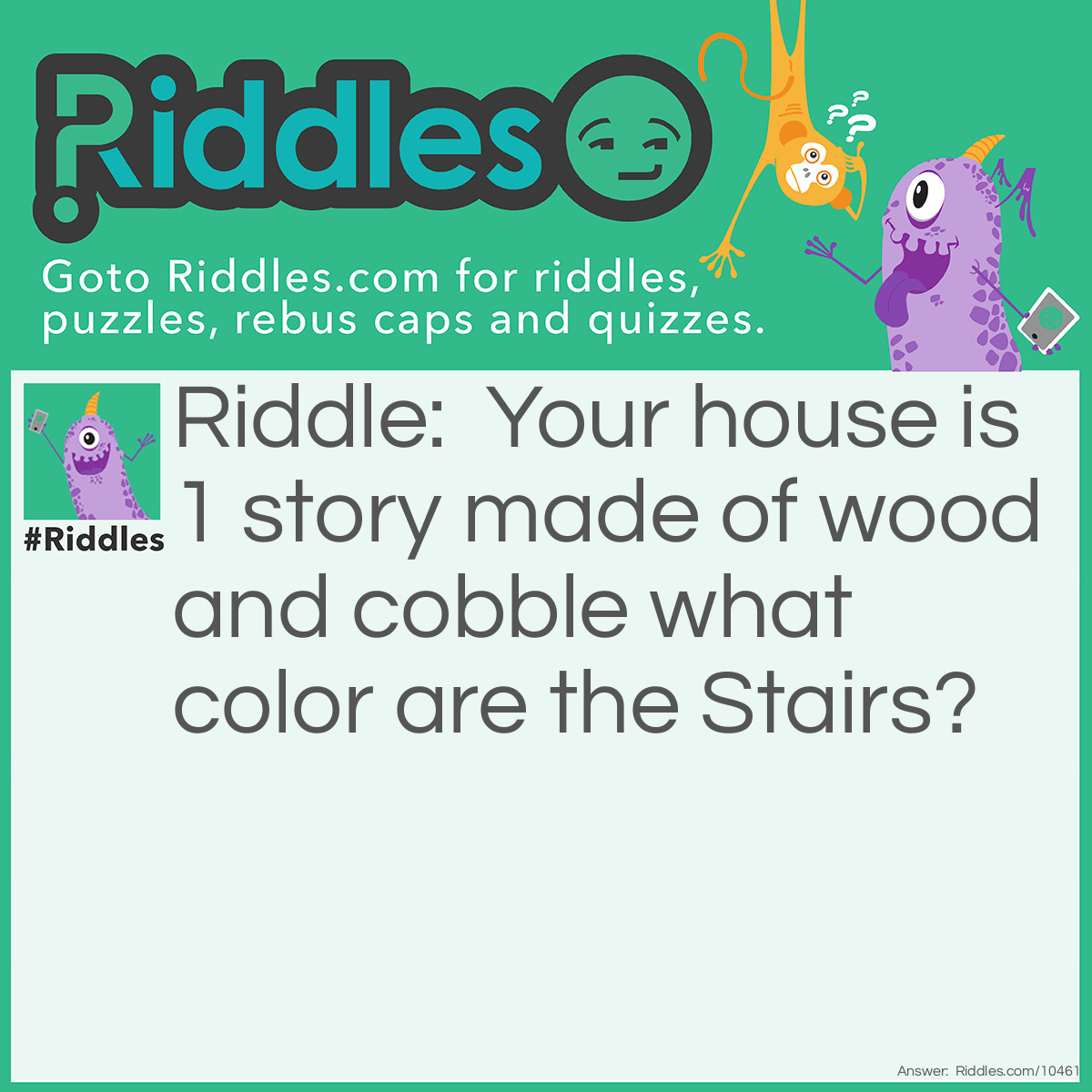 Riddle: Your house is 1 story made of wood and cobble what color are the Stairs? Answer: NOt wood not cobble nothing its a 1 storey house!! haha