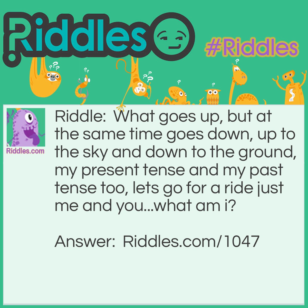 Riddle: What goes up, but at the same time goes down, up to the sky and down to the ground, my present tense and my past tense too, lets go for a ride just me and you...
what am I? Answer: A see-saw