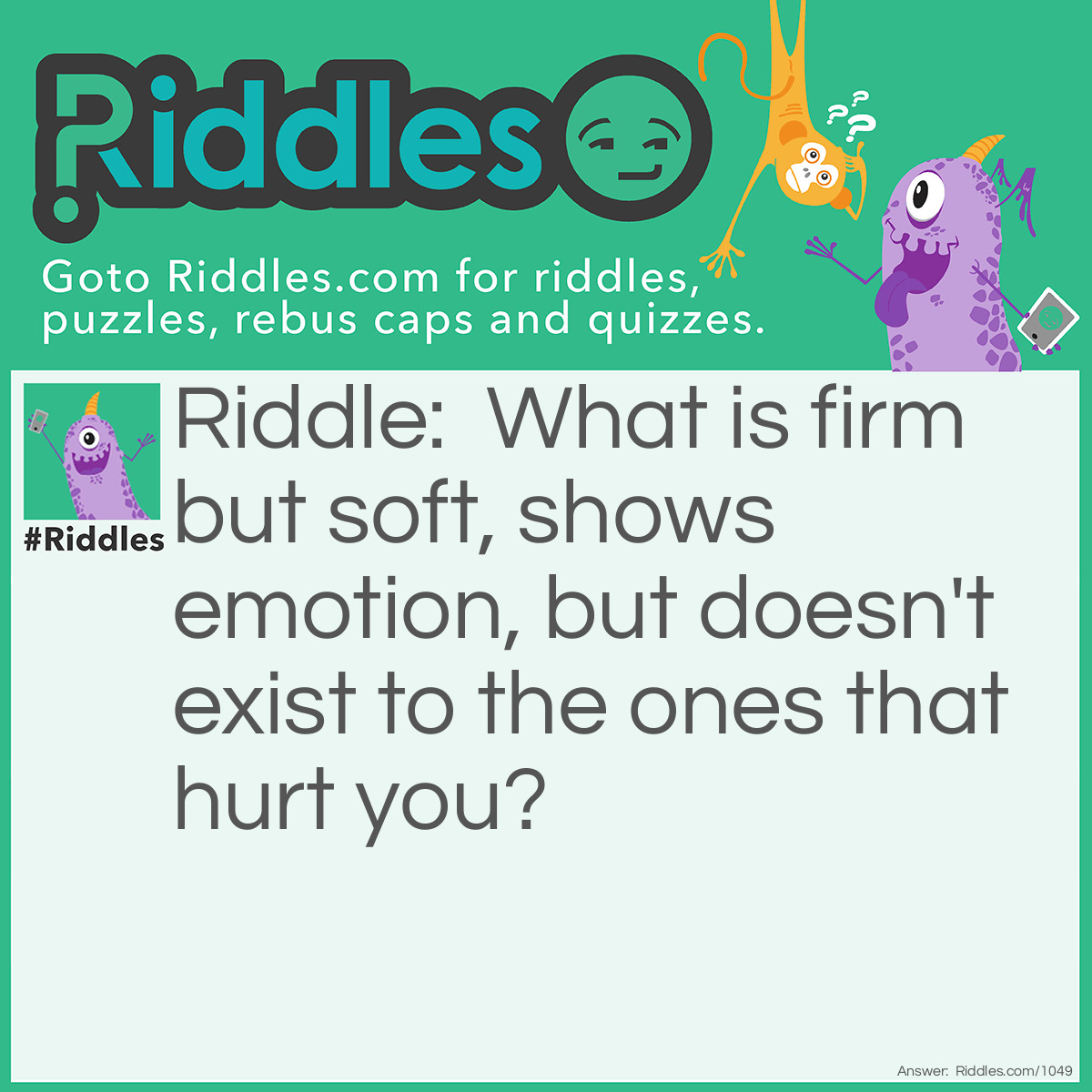 Riddle: What is firm but soft, shows emotion, but doesn't exist to the ones that hurt you? Answer: Your feelings.